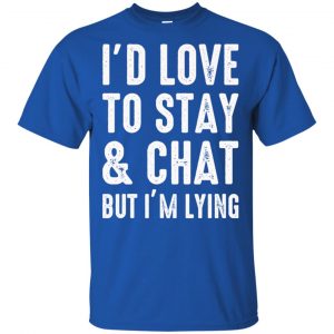 I'd Love To Stay & Chat But I'm Lying Shirt, Hoodie, Tank 16