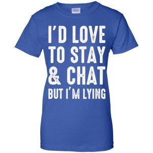 I'd Love To Stay & Chat But I'm Lying Shirt, Hoodie, Tank 25
