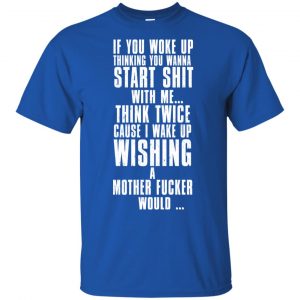 If You Woke Up Thinking You Wanna Start Shit With Me Shirt, Hoodie, Tank 16 If You Woke Up Thinking You Wanna Start Shit With Me Shirt, Hoodie, Tank 16
