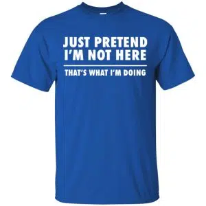 Just Pretend I'm Not Here That's What I'm Doing Shirt, Hoodie, Tank 16