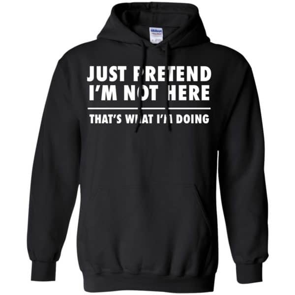 Just Pretend I’m Not Here That’s What I’m Doing Shirt, Hoodie, Tank Apparel 7