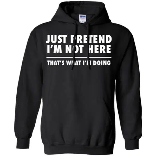 Just Pretend I'm Not Here That's What I'm Doing Shirt, Hoodie, Tank 7