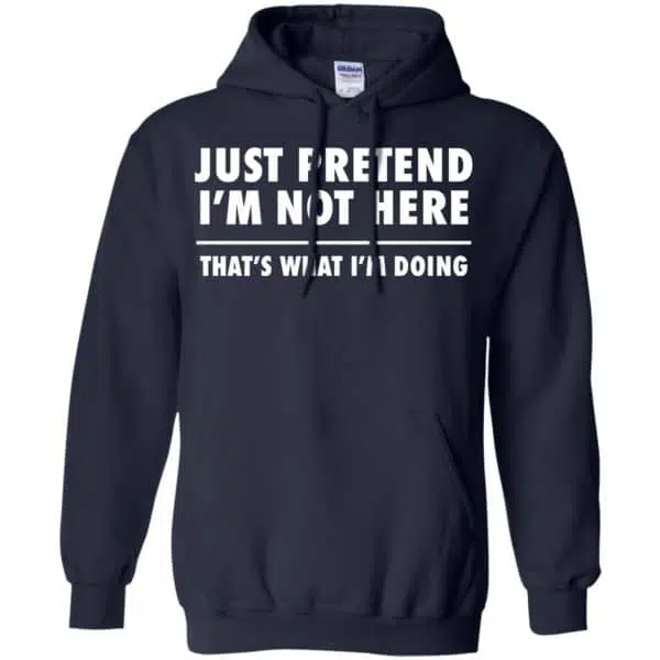 Just Pretend I'm Not Here That's What I'm Doing Shirt, Hoodie, Tank 8