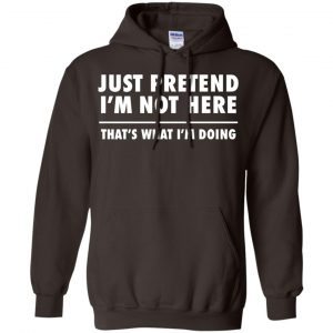 Just Pretend I'm Not Here That's What I'm Doing Shirt, Hoodie, Tank 20