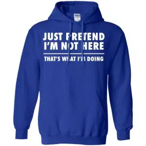 Just Pretend I'm Not Here That's What I'm Doing Shirt, Hoodie, Tank 21
