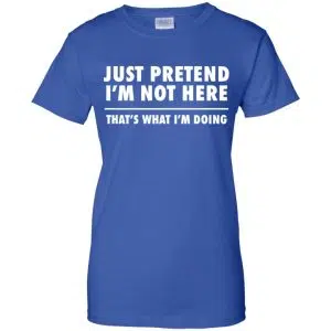 Just Pretend I'm Not Here That's What I'm Doing Shirt, Hoodie, Tank 25