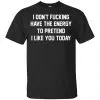 I Don't Fucking Have The Energy To Pretend I Like You Today Shirt, Hoodie, Tank 1