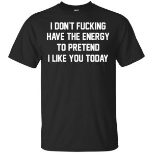 I Don’t Fucking Have The Energy To Pretend I Like You Today Shirt, Hoodie, Tank Apparel