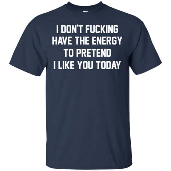 I Don't Fucking Have The Energy To Pretend I Like You Today Shirt ...