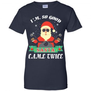 I'm So Good Santa Came Twice Christmas Shirt, Hoodie, Tank 24
