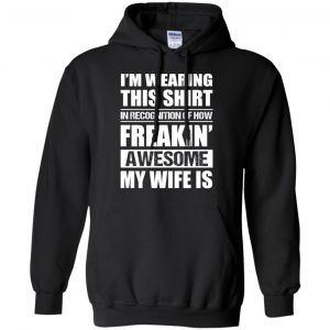 I'm Wearing This Shirt In Recognition Of How Freakin' Awesome My Wife Is Shirt, Hoodie, Tank 18
