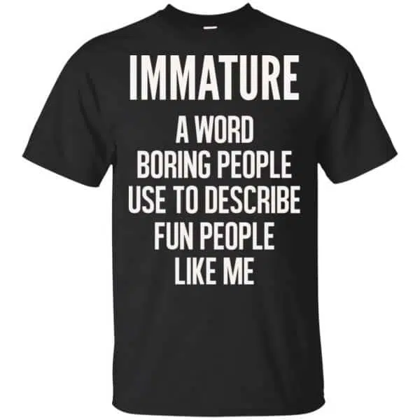 Immature A Word Boring People Use To Describe Fun People Like Me Shirt, Hoodie, Tank 3