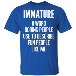 Immature A Word Boring People Use To Describe Fun People Like Me Shirt, Hoodie, Tank 16