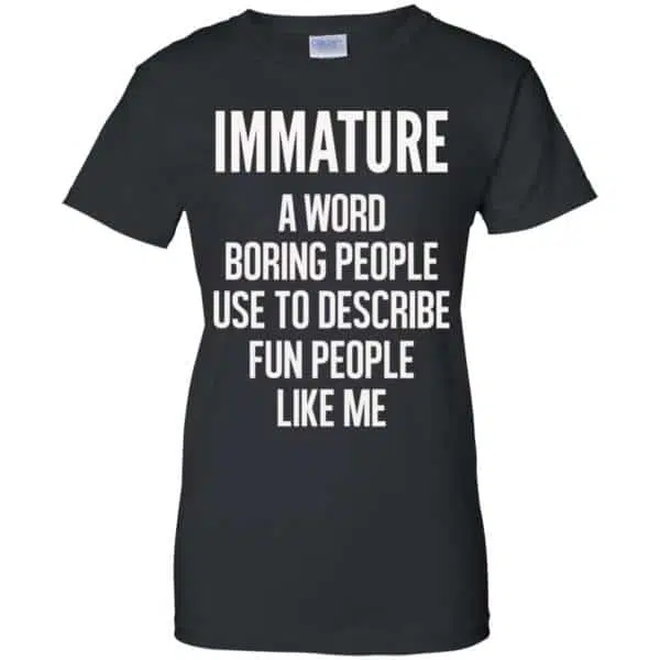 Immature A Word Boring People Use To Describe Fun People Like Me Shirt, Hoodie, Tank 11