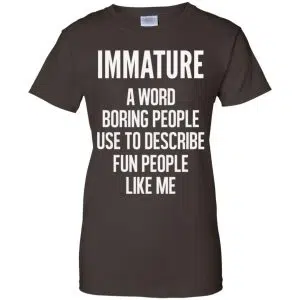 Immature A Word Boring People Use To Describe Fun People Like Me Shirt, Hoodie, Tank 23