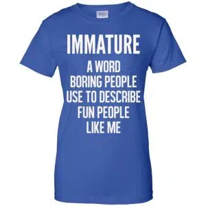 Immature A Word Boring People Use To Describe Fun People Like Me Shirt, Hoodie, Tank 25