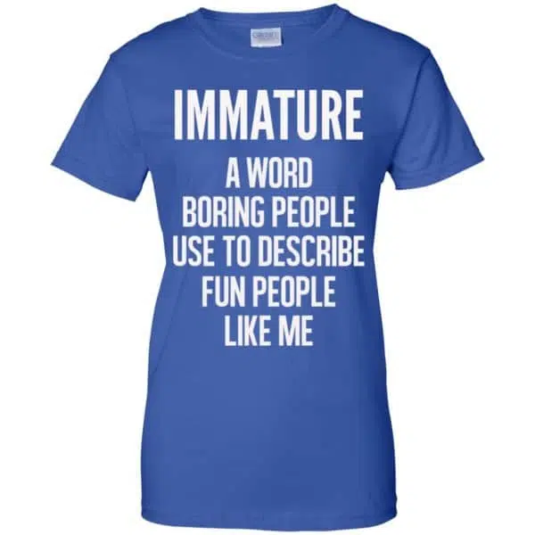 Immature A Word Boring People Use To Describe Fun People Like Me Shirt, Hoodie, Tank 14