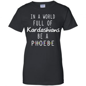 In A World Full Of Kardashians Be A Phoebe T-Shirts, Hoodie, Tank 9 In A World Full Of Kardashians Be A Phoebe T-Shirts, Hoodie, Tank 9
