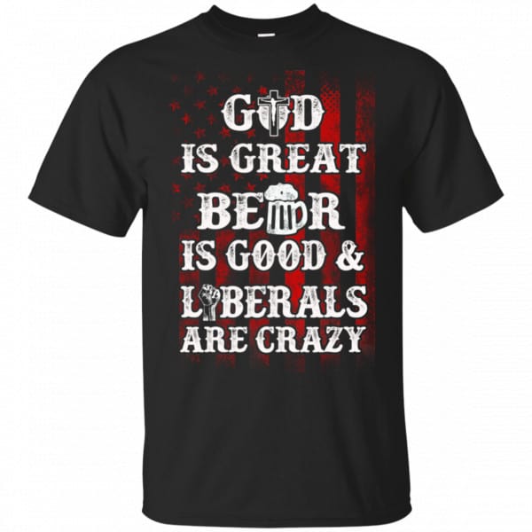 God Is Great Beer Is Good And Liberals Are Crazy Shirt, Hoodie, Tank 3