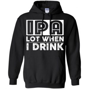IPA Lot When I Drink Shirt, Hoodie, Tank 18