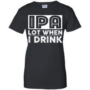 IPA Lot When I Drink Shirt, Hoodie, Tank 22