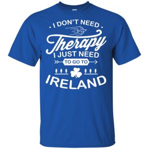 I Don't Need Therapy I Just Need To Go To Ireland Shirt, Hoodie, Tank 16 I Don't Need Therapy I Just Need To Go To Ireland Shirt, Hoodie, Tank 16