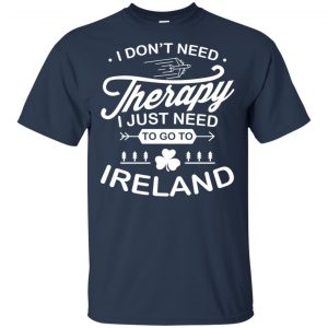 I Don't Need Therapy I Just Need To Go To Ireland Shirt, Hoodie, Tank 17 I Don't Need Therapy I Just Need To Go To Ireland Shirt, Hoodie, Tank 17