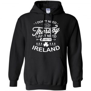 I Don't Need Therapy I Just Need To Go To Ireland Shirt, Hoodie, Tank 18 I Don't Need Therapy I Just Need To Go To Ireland Shirt, Hoodie, Tank 18