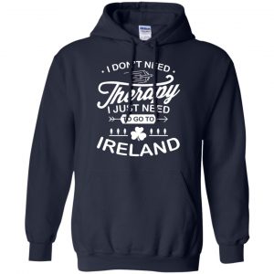 I Don't Need Therapy I Just Need To Go To Ireland Shirt, Hoodie, Tank 19 I Don't Need Therapy I Just Need To Go To Ireland Shirt, Hoodie, Tank 19