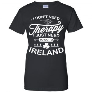 I Don't Need Therapy I Just Need To Go To Ireland Shirt, Hoodie, Tank 22 I Don't Need Therapy I Just Need To Go To Ireland Shirt, Hoodie, Tank 22