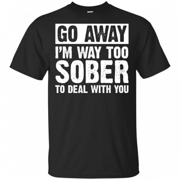Go Away I'm Way Too Sober To Deal With You Shirt, Hoodie, Tank 3