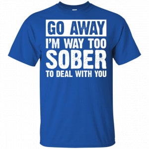 Go Away I'm Way Too Sober To Deal With You Shirt, Hoodie, Tank 16