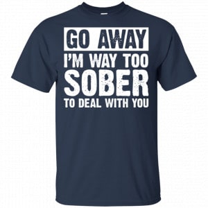 Go Away I'm Way Too Sober To Deal With You Shirt, Hoodie, Tank 17