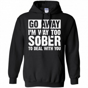 Go Away I'm Way Too Sober To Deal With You Shirt, Hoodie, Tank 18
