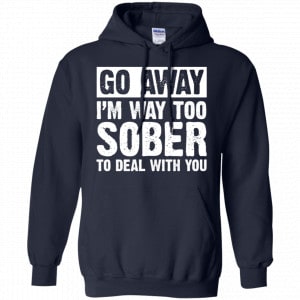 Go Away I'm Way Too Sober To Deal With You Shirt, Hoodie, Tank 19