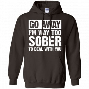 Go Away I'm Way Too Sober To Deal With You Shirt, Hoodie, Tank 20