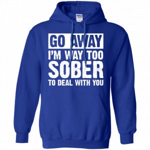 Go Away I'm Way Too Sober To Deal With You Shirt, Hoodie, Tank 21