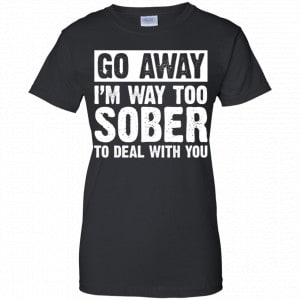 Go Away I'm Way Too Sober To Deal With You Shirt, Hoodie, Tank 22