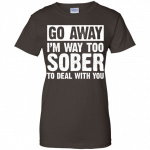 Go Away I'm Way Too Sober To Deal With You Shirt, Hoodie, Tank 23
