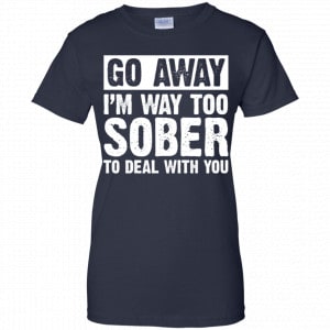 Go Away I'm Way Too Sober To Deal With You Shirt, Hoodie, Tank 24