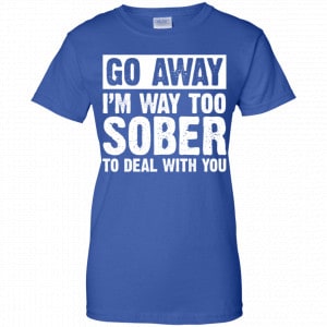 Go Away I'm Way Too Sober To Deal With You Shirt, Hoodie, Tank 25