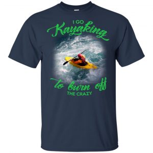 I Go Kayaking To Burn Off The Crazy Shirt, Hoodie, Tank 17 I Go Kayaking To Burn Off The Crazy Shirt, Hoodie, Tank 17