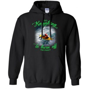I Go Kayaking To Burn Off The Crazy Shirt, Hoodie, Tank 18 I Go Kayaking To Burn Off The Crazy Shirt, Hoodie, Tank 18