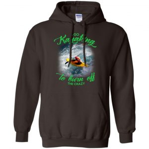 I Go Kayaking To Burn Off The Crazy Shirt, Hoodie, Tank 20 I Go Kayaking To Burn Off The Crazy Shirt, Hoodie, Tank 20