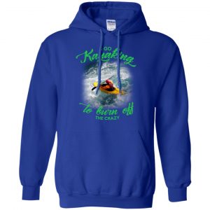 I Go Kayaking To Burn Off The Crazy Shirt, Hoodie, Tank 21 I Go Kayaking To Burn Off The Crazy Shirt, Hoodie, Tank 21
