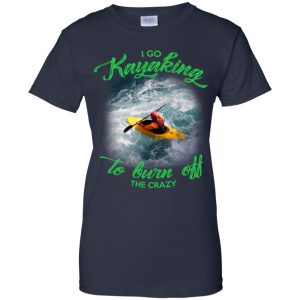 I Go Kayaking To Burn Off The Crazy Shirt, Hoodie, Tank 24 I Go Kayaking To Burn Off The Crazy Shirt, Hoodie, Tank 24
