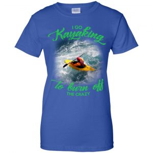 I Go Kayaking To Burn Off The Crazy Shirt, Hoodie, Tank 25 I Go Kayaking To Burn Off The Crazy Shirt, Hoodie, Tank 25