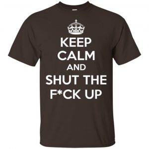 Keep Calm And Shut The Fuck Up Shirt, Hoodie, Tank 7 Keep Calm And Shut The Fuck Up Shirt, Hoodie, Tank 7