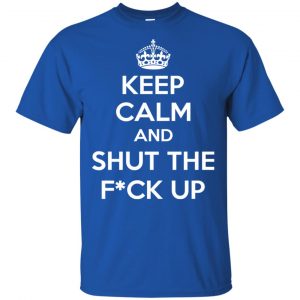 Keep Calm And Shut The Fuck Up Shirt, Hoodie, Tank 8 Keep Calm And Shut The Fuck Up Shirt, Hoodie, Tank 8