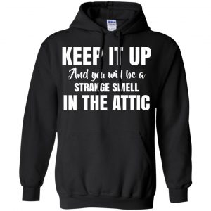 Keep It Up And You Will Be A Strange Smell In The Attic Shirt, Hoodie, Tank 18